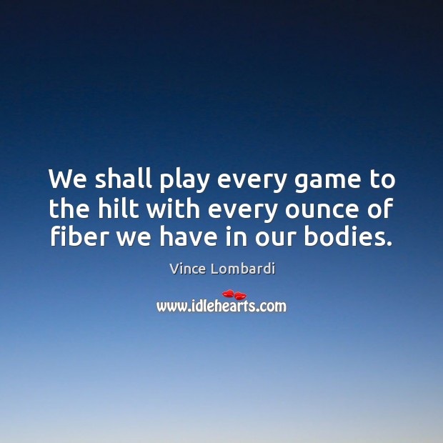 We shall play every game to the hilt with every ounce of fiber we have in our bodies. Vince Lombardi Picture Quote