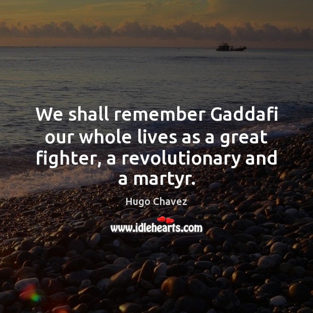 We shall remember Gaddafi our whole lives as a great fighter, a Hugo Chavez Picture Quote