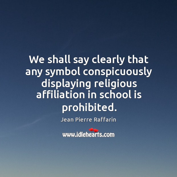 We shall say clearly that any symbol conspicuously displaying religious affiliation in school is prohibited. Jean Pierre Raffarin Picture Quote