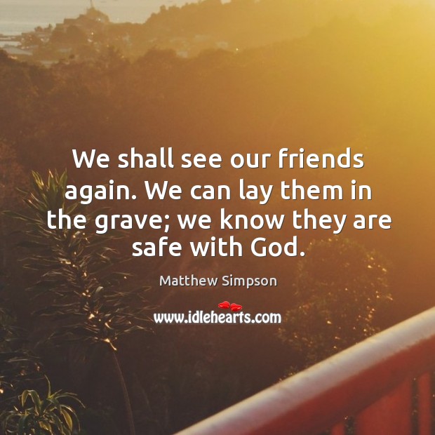 We shall see our friends again. We can lay them in the grave; we know they are safe with God. Matthew Simpson Picture Quote