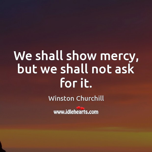 We shall show mercy, but we shall not ask for it. Winston Churchill Picture Quote
