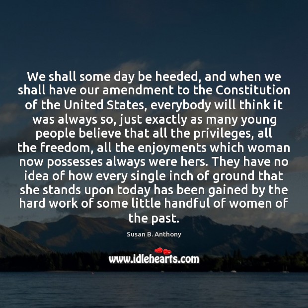 We shall some day be heeded, and when we shall have our Susan B. Anthony Picture Quote