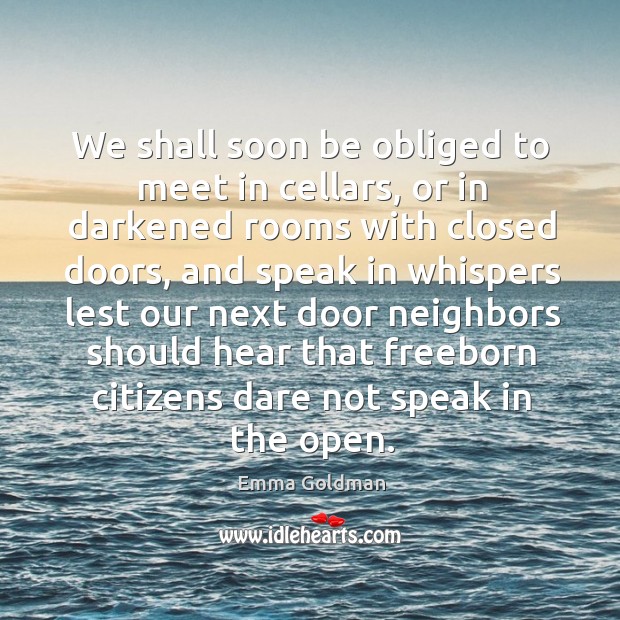 We shall soon be obliged to meet in cellars, or in darkened Emma Goldman Picture Quote