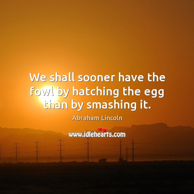 We shall sooner have the fowl by hatching the egg than by smashing it. Image