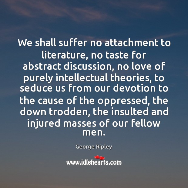 We shall suffer no attachment to literature, no taste for abstract discussion, George Ripley Picture Quote
