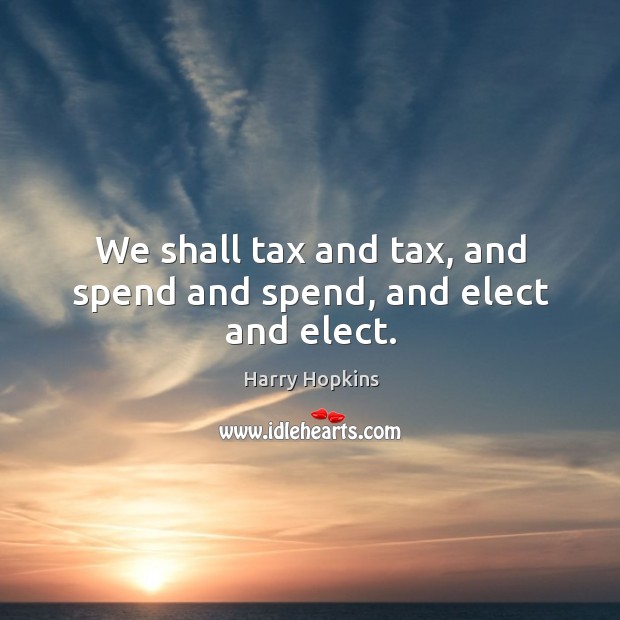 We shall tax and tax, and spend and spend, and elect and elect. Harry Hopkins Picture Quote