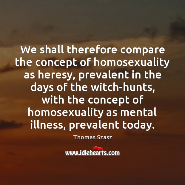 We shall therefore compare the concept of homosexuality as heresy, prevalent in Thomas Szasz Picture Quote