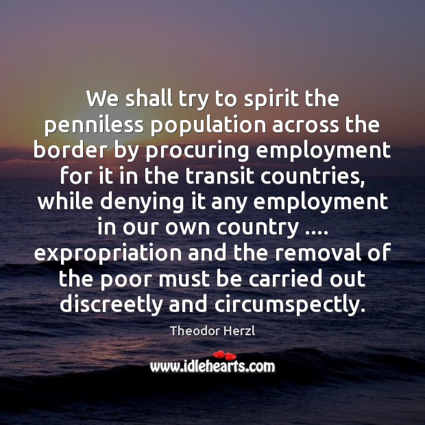 We shall try to spirit the penniless population across the border by Theodor Herzl Picture Quote