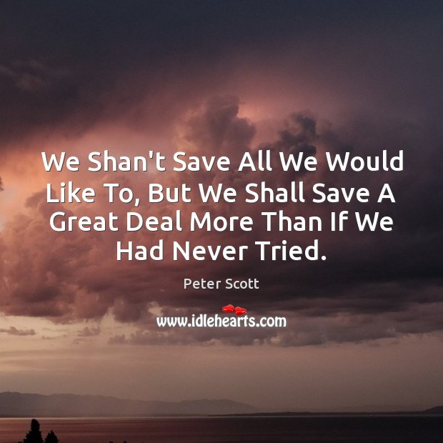 We Shan’t Save All We Would Like To, But We Shall Save Peter Scott Picture Quote