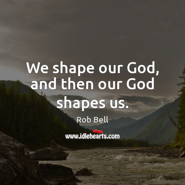 We shape our God, and then our God shapes us. Image