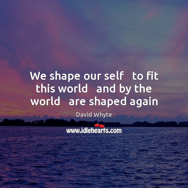 We shape our self   to fit this world   and by the world   are shaped again David Whyte Picture Quote