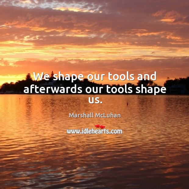 We shape our tools and afterwards our tools shape us. Image