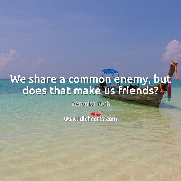 We share a common enemy, but does that make us friends? Image
