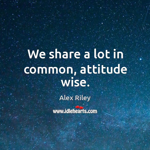We share a lot in common, attitude wise. Alex Riley Picture Quote