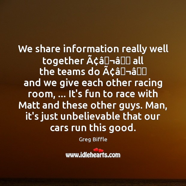 We share information really well together Ã¢â¬â all the teams do Ã¢â¬â and we Greg Biffle Picture Quote