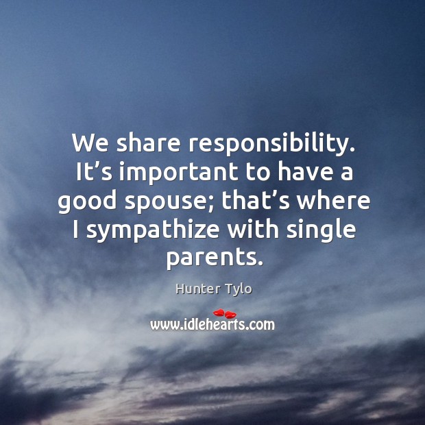 We share responsibility. It’s important to have a good spouse; that’s where I sympathize with single parents. Hunter Tylo Picture Quote