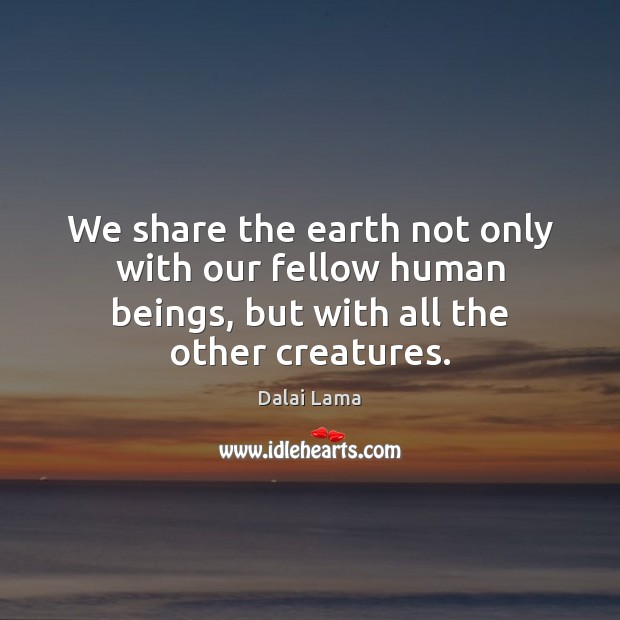 We share the earth not only with our fellow human beings, but Dalai Lama Picture Quote