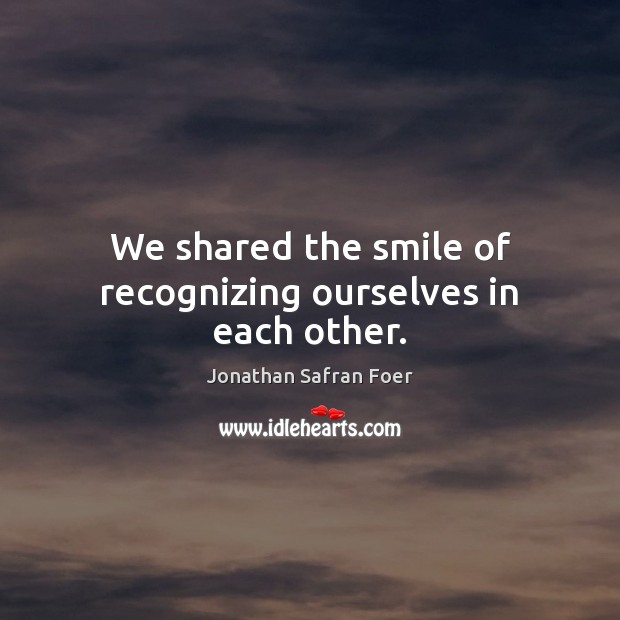 We shared the smile of recognizing ourselves in each other. Jonathan Safran Foer Picture Quote