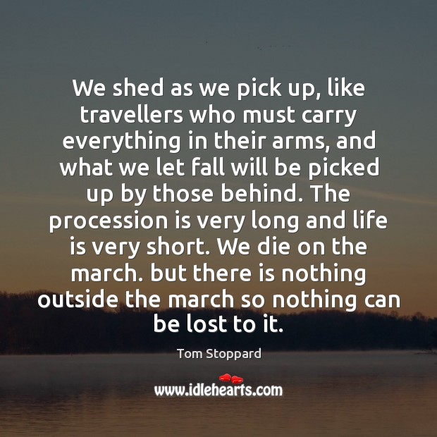 We shed as we pick up, like travellers who must carry everything Tom Stoppard Picture Quote