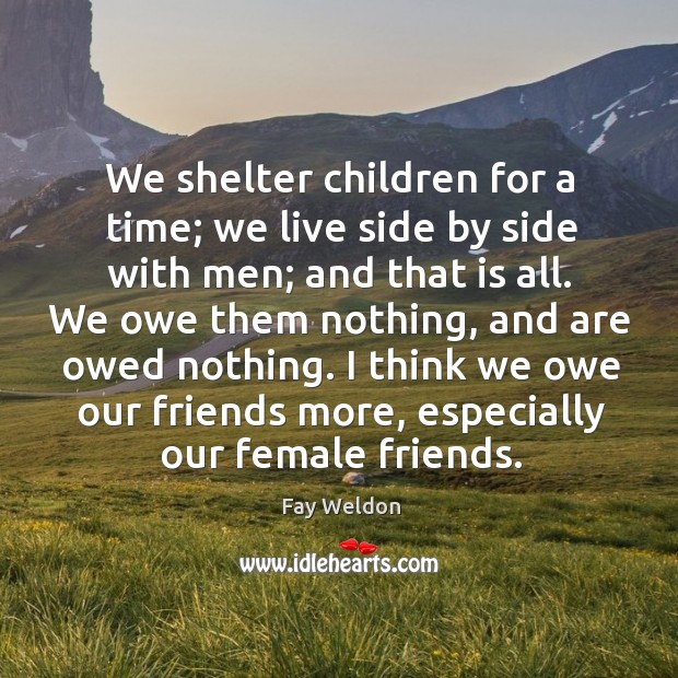 We shelter children for a time; we live side by side with men; and that is all. Fay Weldon Picture Quote
