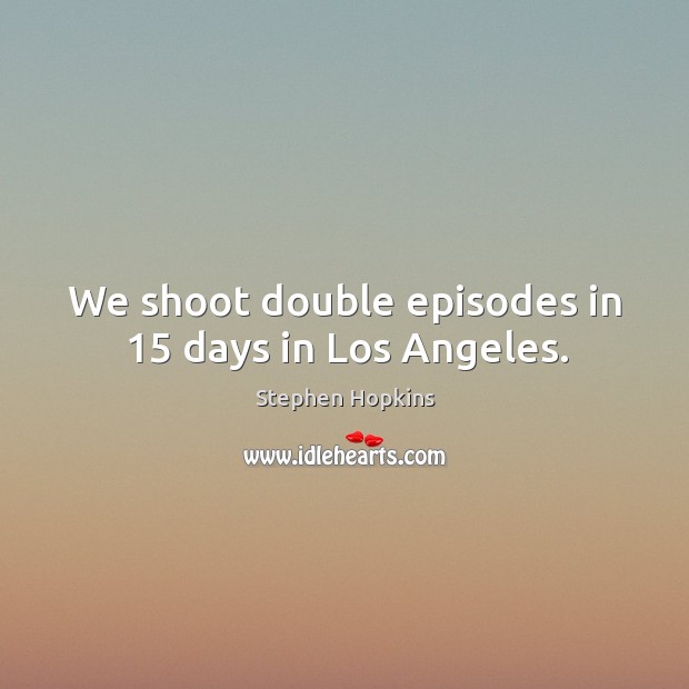 We shoot double episodes in 15 days in los angeles. Stephen Hopkins Picture Quote