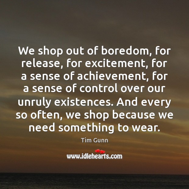 We shop out of boredom, for release, for excitement, for a sense Tim Gunn Picture Quote