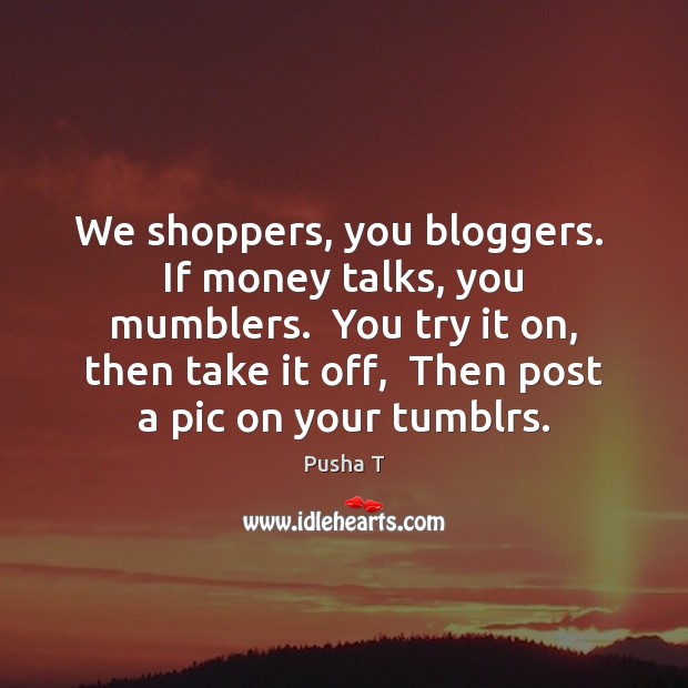We shoppers, you bloggers.  If money talks, you mumblers.  You try it Pusha T Picture Quote