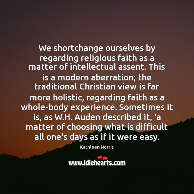 We shortchange ourselves by regarding religious faith as a matter of intellectual Kathleen Norris Picture Quote