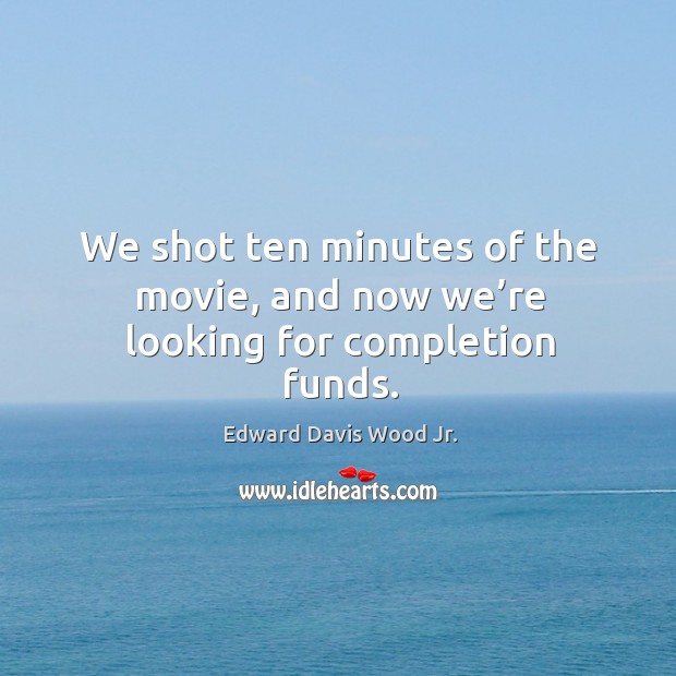 We shot ten minutes of the movie, and now we’re looking for completion funds. Edward Davis Wood Jr. Picture Quote