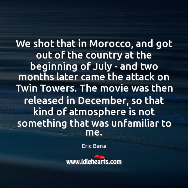 We shot that in Morocco, and got out of the country at Eric Bana Picture Quote