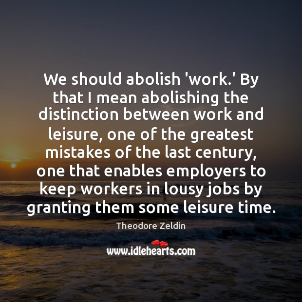 We should abolish ‘work.’ By that I mean abolishing the distinction Theodore Zeldin Picture Quote