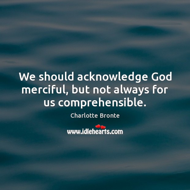 We should acknowledge God merciful, but not always for us comprehensible. Charlotte Bronte Picture Quote