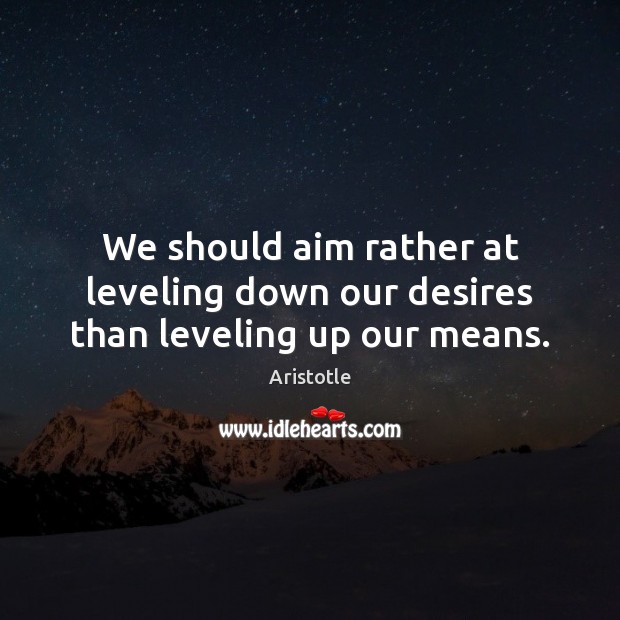 We should aim rather at leveling down our desires than leveling up our means. Image