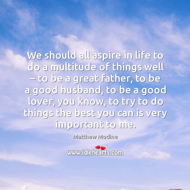 We should all aspire in life to do a multitude of things well – to be a great father, to be a good husband Matthew Modine Picture Quote