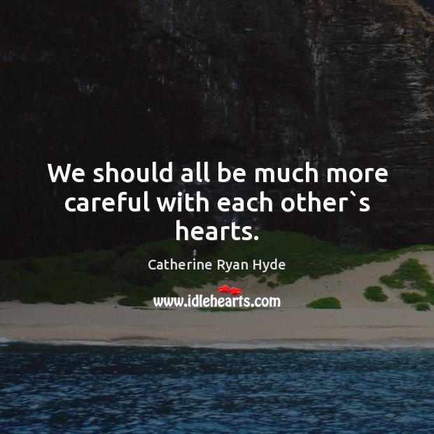We should all be much more careful with each other`s hearts. Catherine Ryan Hyde Picture Quote