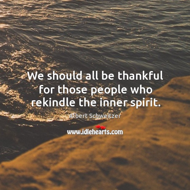 We should all be thankful for those people who rekindle the inner spirit. Albert Schweitzer Picture Quote