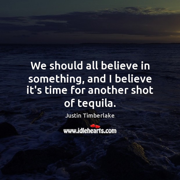 We should all believe in something, and I believe it’s time for another shot of tequila. 