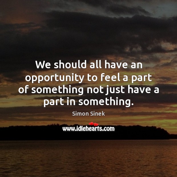 We should all have an opportunity to feel a part of something Simon Sinek Picture Quote