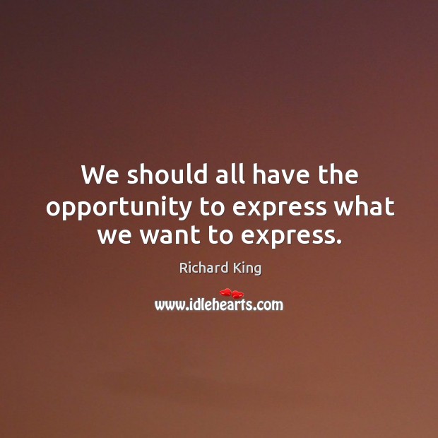 We should all have the opportunity to express what we want to express. Richard King Picture Quote