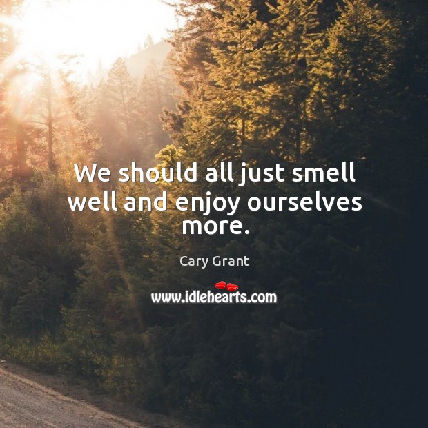 We should all just smell well and enjoy ourselves more. Cary Grant Picture Quote
