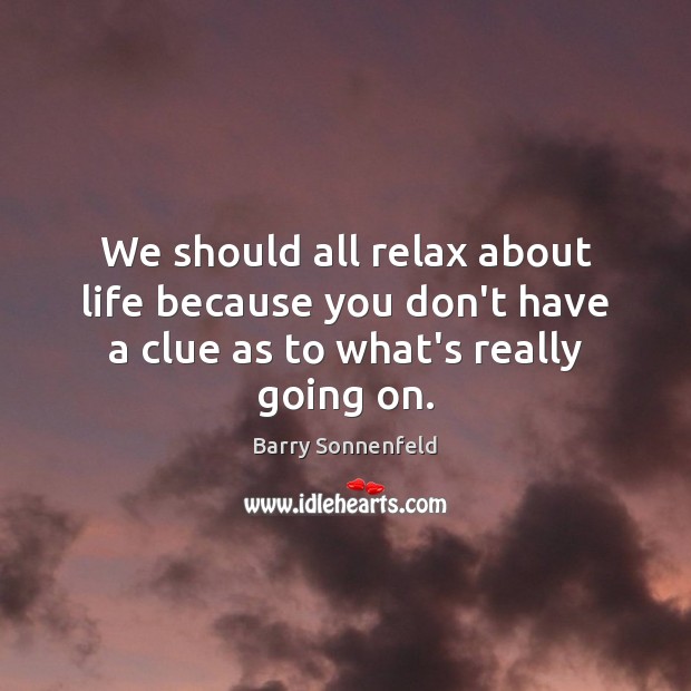 We should all relax about life because you don’t have a clue as to what’s really going on. Image