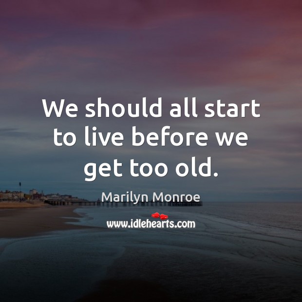We should all start to live before we get too old. Marilyn Monroe Picture Quote