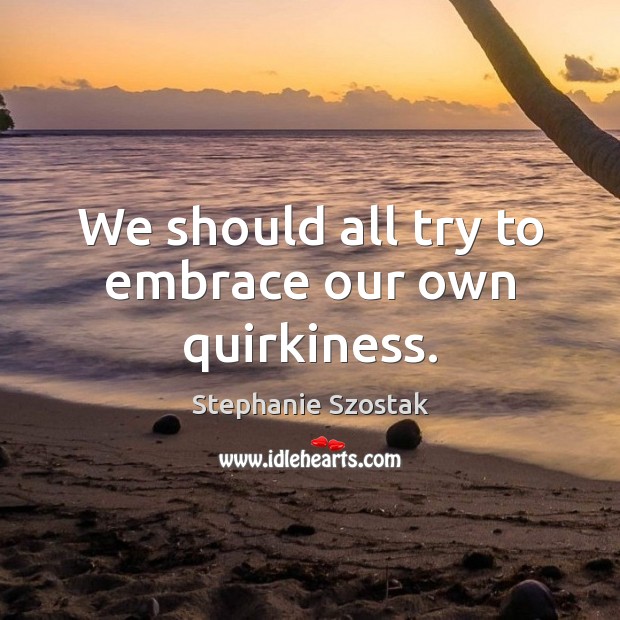We should all try to embrace our own quirkiness. Stephanie Szostak Picture Quote