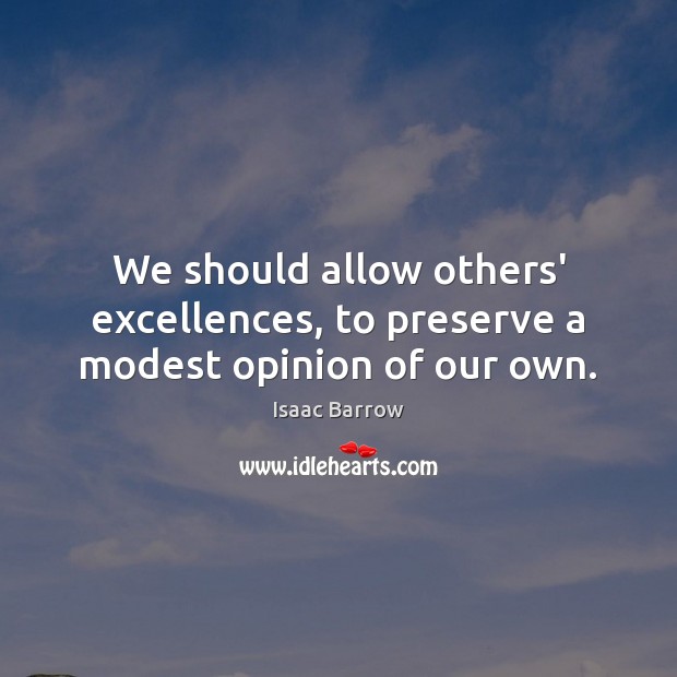 We should allow others’ excellences, to preserve a modest opinion of our own. Isaac Barrow Picture Quote