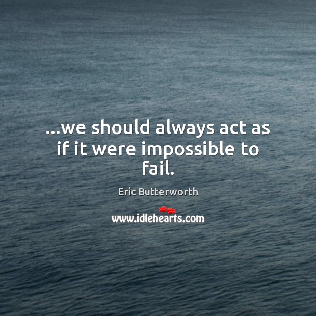 …we should always act as if it were impossible to fail. Image