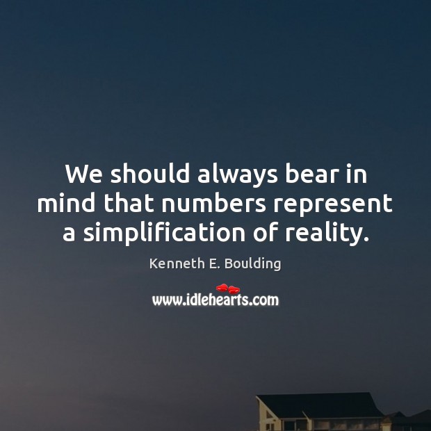 We should always bear in mind that numbers represent a simplification of reality. Kenneth E. Boulding Picture Quote