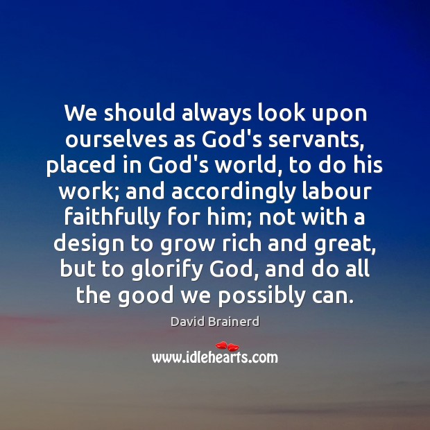 We should always look upon ourselves as God’s servants, placed in God’s 