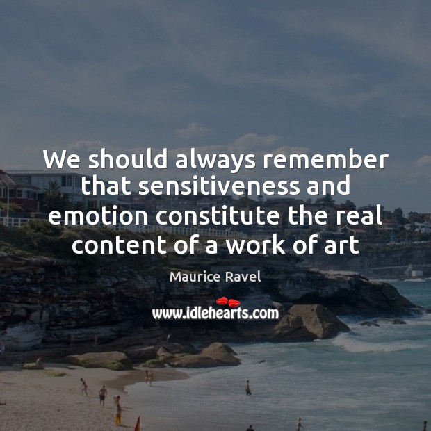 We should always remember that sensitiveness and emotion constitute the real content Maurice Ravel Picture Quote