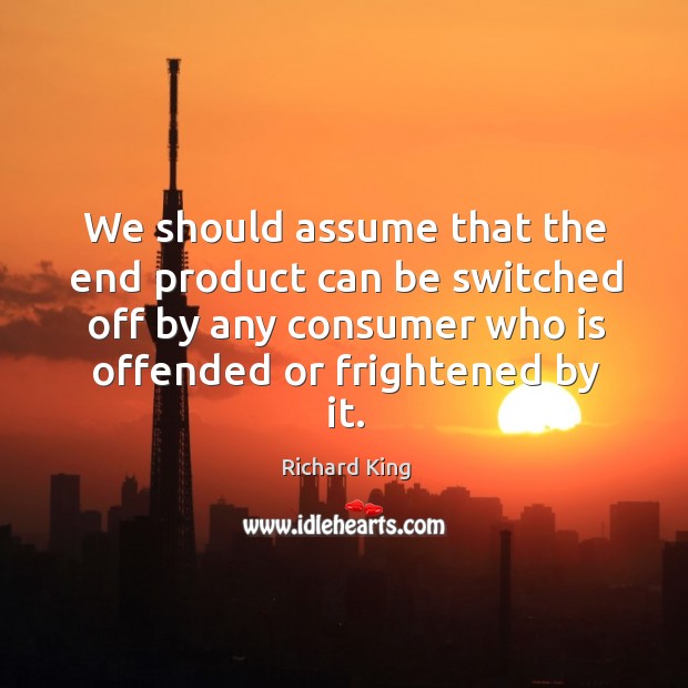 We should assume that the end product can be switched off by any consumer who is offended or frightened by it. Image