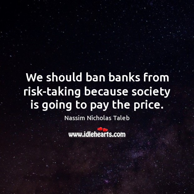 We should ban banks from risk-taking because society is going to pay the price. Nassim Nicholas Taleb Picture Quote